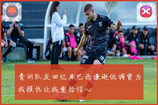 青训队友回忆库巴西谦逊低调曾为我报仇让我重拾信心