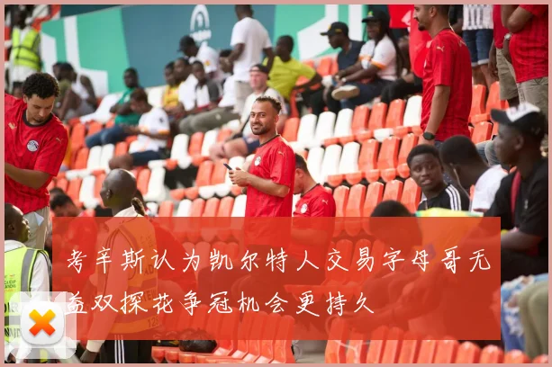 考辛斯认为凯尔特人交易字母哥无益双探花争冠机会更持久