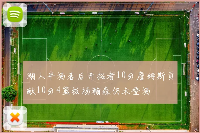 湖人半场落后开拓者10分詹姆斯贡献10分4篮板杨瀚森仍未登场