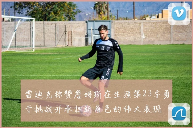 雷迪克称赞詹姆斯在生涯第23季勇于挑战并承担新角色的伟大表现