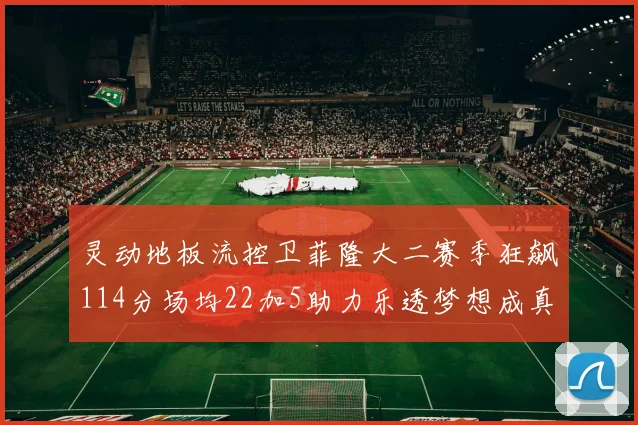 灵动地板流控卫菲隆大二赛季狂飙114分场均22加5助力乐透梦想成真