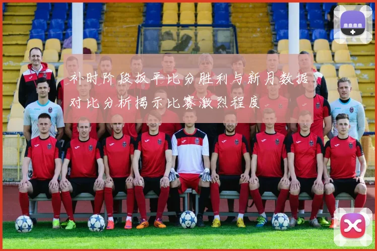 补时阶段扳平比分胜利与新月数据对比分析揭示比赛激烈程度