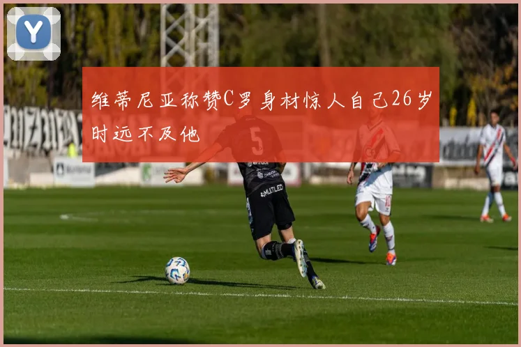 维蒂尼亚称赞C罗身材惊人自己26岁时远不及他