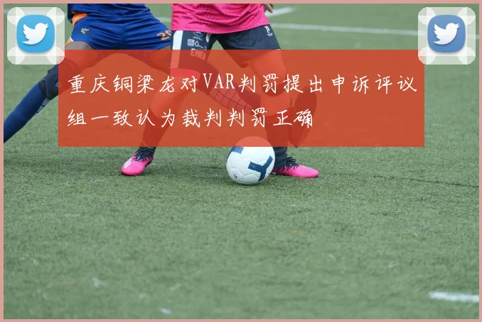 重庆铜梁龙对VAR判罚提出申诉评议组一致认为裁判判罚正确