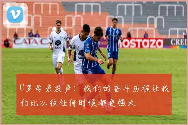 C罗母亲发声：我们的奋斗历程让我们比以往任何时候都更强大
