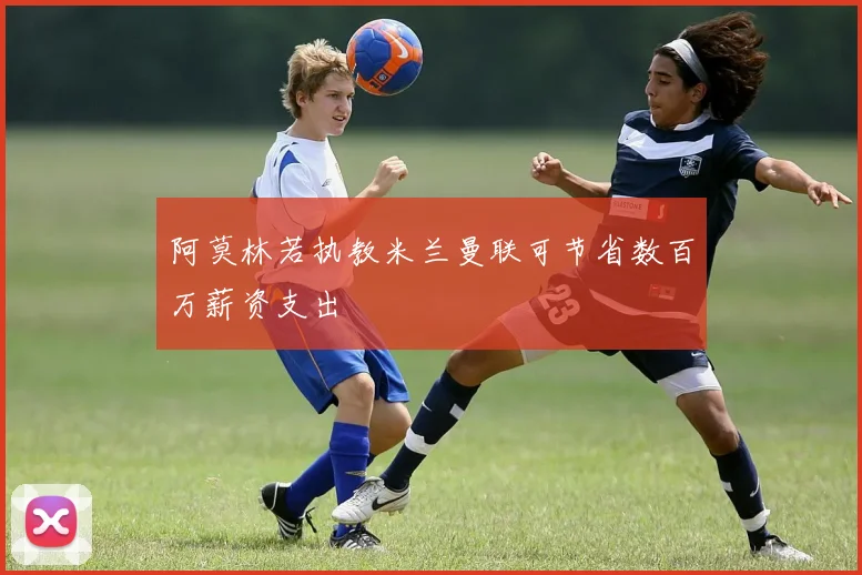 阿莫林若执教米兰曼联可节省数百万薪资支出