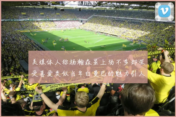 美媒体人称杨瀚森虽上场不多却深受喜爱类似当年白曼巴的魅力引人瞩目