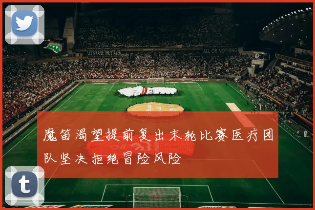 魔笛渴望提前复出末轮比赛医疗团队坚决拒绝冒险风险