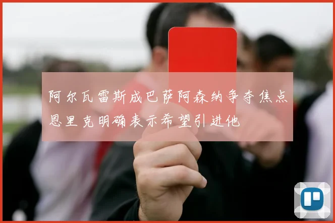 阿尔瓦雷斯成巴萨阿森纳争夺焦点恩里克明确表示希望引进他