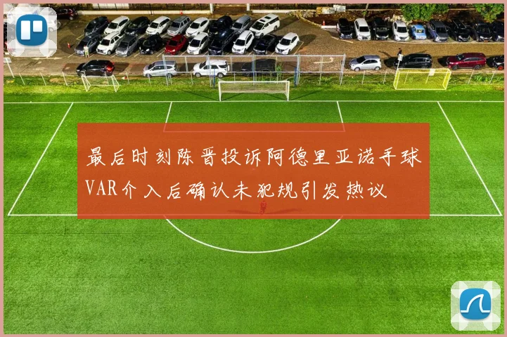 最后时刻陈晋投诉阿德里亚诺手球VAR介入后确认未犯规引发热议