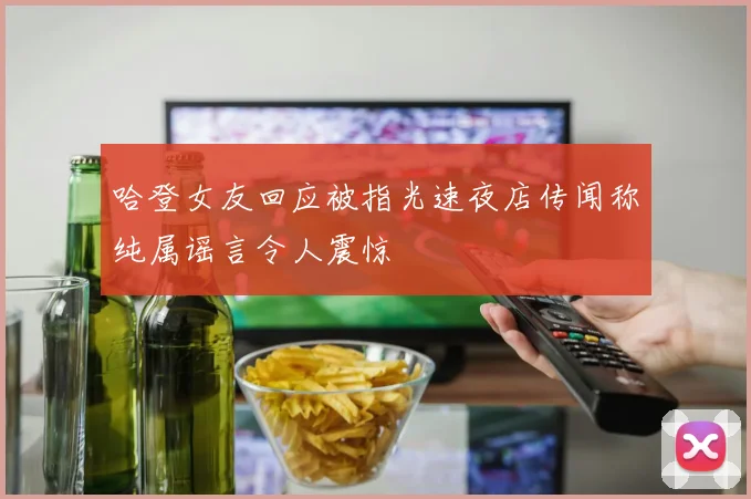 哈登女友回应被指光速夜店传闻称纯属谣言令人震惊