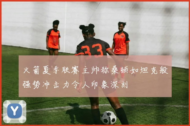 火箭夏季联赛主帅称桑顿如坦克般强势冲击力令人印象深刻