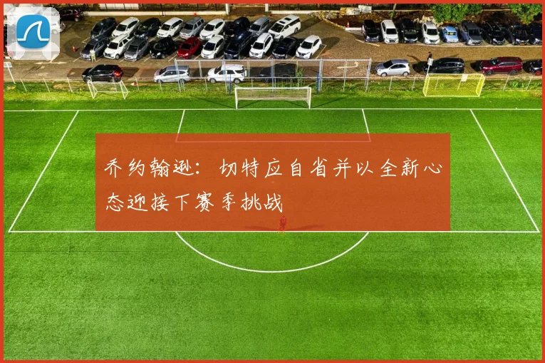 乔约翰逊：切特应自省并以全新心态迎接下赛季挑战