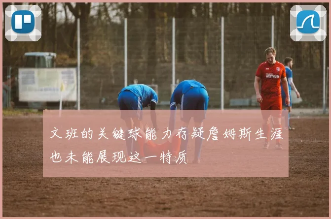 文班的关键球能力存疑詹姆斯生涯也未能展现这一特质