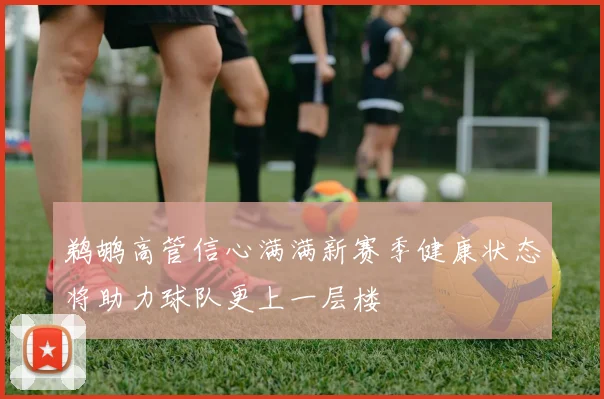 鹈鹕高管信心满满新赛季健康状态将助力球队更上一层楼