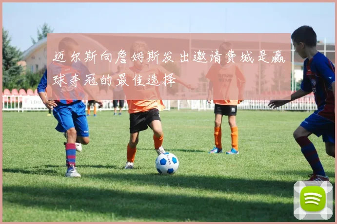 迈尔斯向詹姆斯发出邀请费城是赢球夺冠的最佳选择