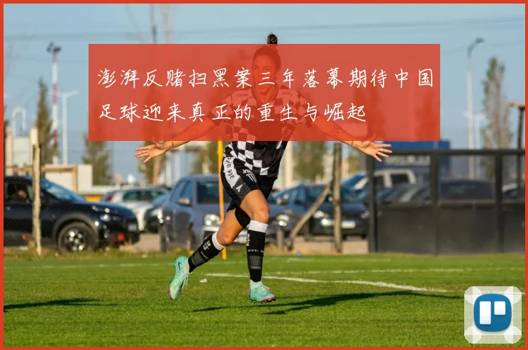 澎湃反赌扫黑案三年落幕期待中国足球迎来真正的重生与崛起
