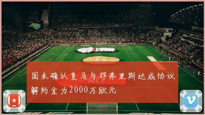 国米确认皇马与邓弗里斯达成协议解约金为2000万欧元