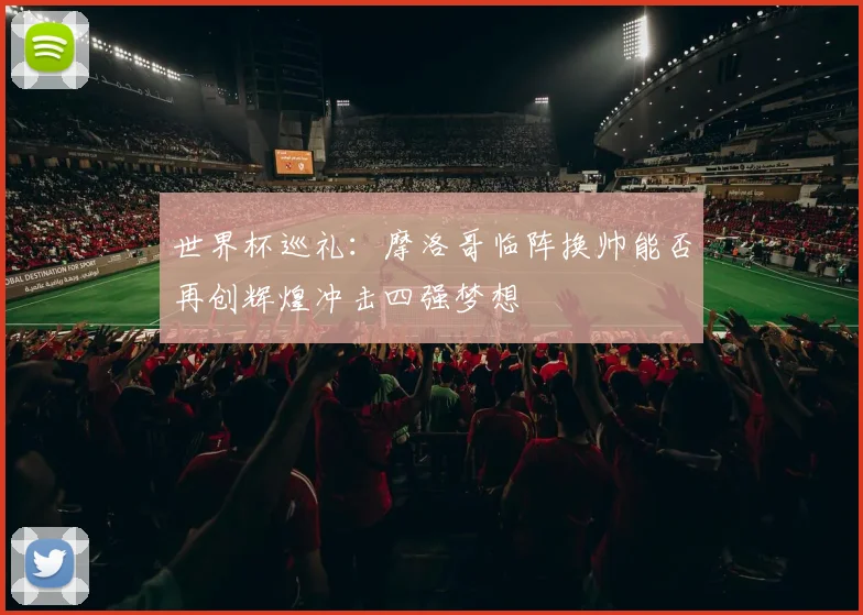 世界杯巡礼：摩洛哥临阵换帅能否再创辉煌冲击四强梦想
