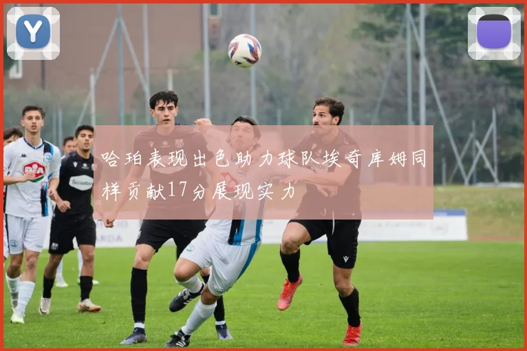 哈珀表现出色助力球队埃奇库姆同样贡献17分展现实力