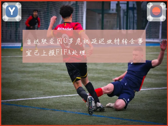 吉达联合因C罗危机延迟坎特转会事宜已上报FIFA处理