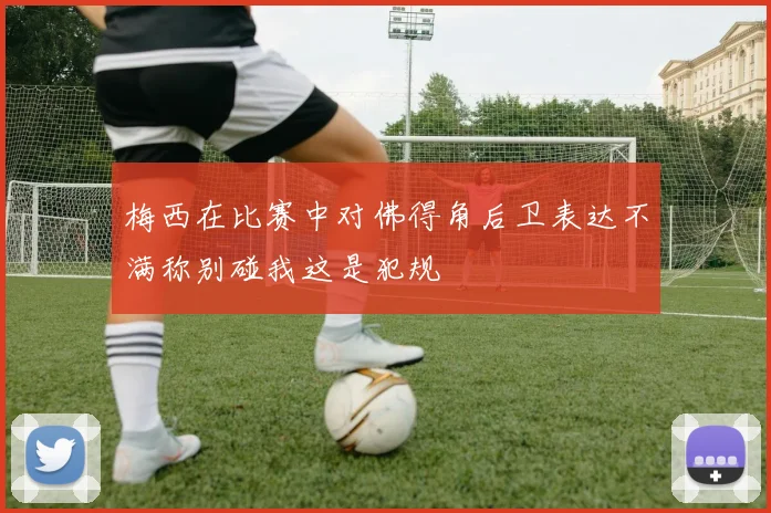 梅西在比赛中对佛得角后卫表达不满称别碰我这是犯规