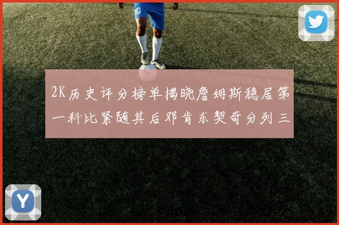 2K历史评分榜单揭晓詹姆斯稳居第一科比紧随其后邓肯东契奇分列三四位