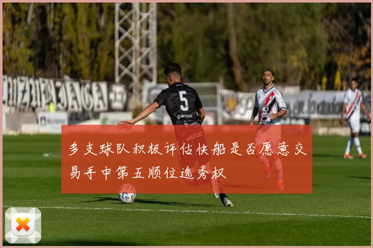 多支球队积极评估快船是否愿意交易手中第五顺位选秀权