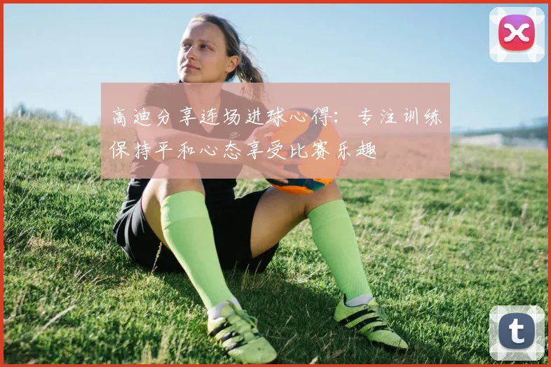 高迪分享连场进球心得：专注训练保持平和心态享受比赛乐趣