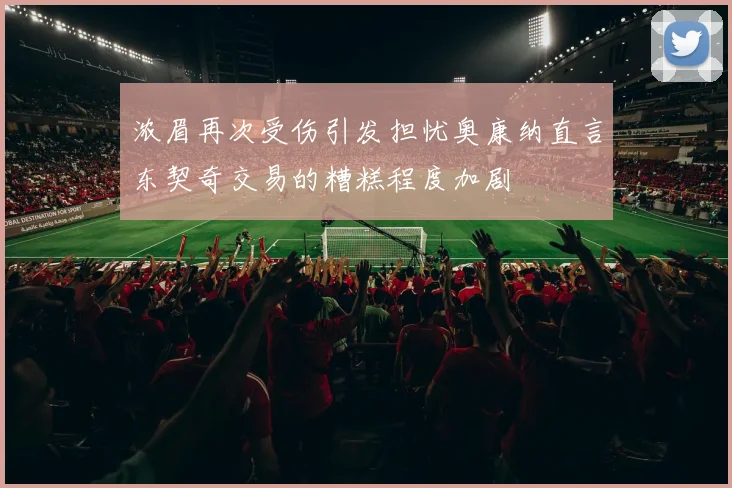 浓眉再次受伤引发担忧奥康纳直言东契奇交易的糟糕程度加剧