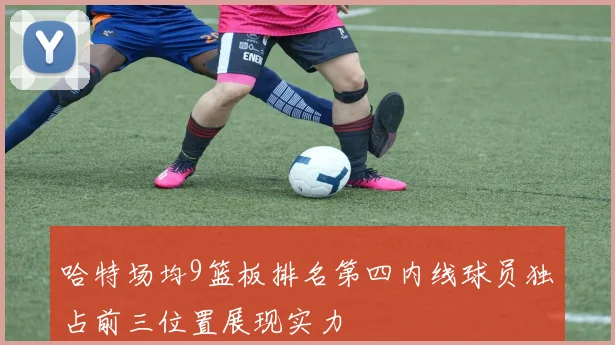 哈特场均9篮板排名第四内线球员独占前三位置展现实力