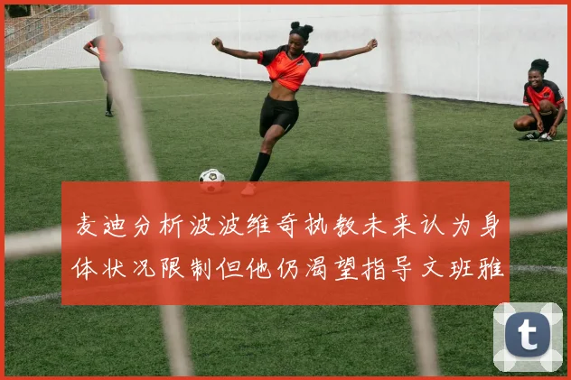 麦迪分析波波维奇执教未来认为身体状况限制但他仍渴望指导文班雅马