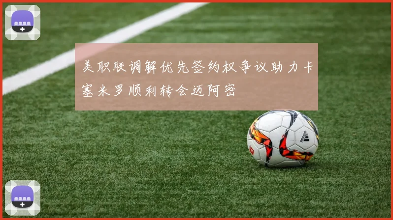 美职联调解优先签约权争议助力卡塞米罗顺利转会迈阿密