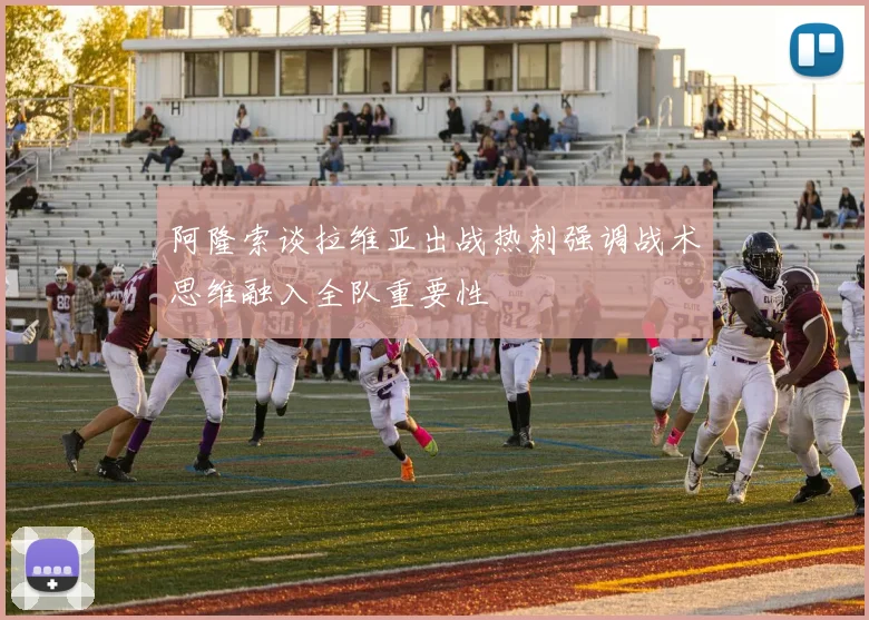 阿隆索谈拉维亚出战热刺强调战术思维融入全队重要性